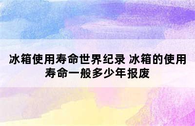 冰箱使用寿命世界纪录 冰箱的使用寿命一般多少年报废